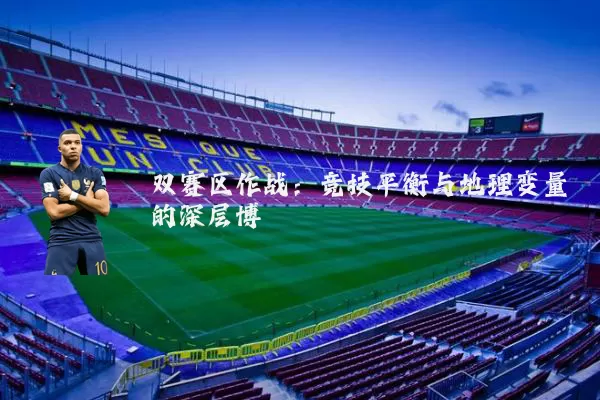 双赛区作战:竞技平衡与地理变量的深层博弈
