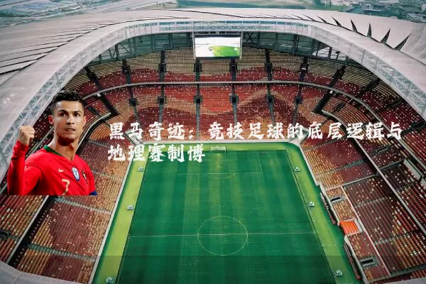 黑马奇迹:竞技足球的底层逻辑与地理赛制博弈