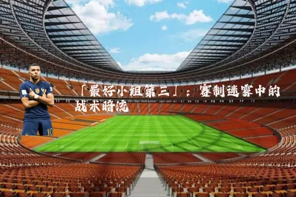 「最好小组第三」:赛制迷雾中的战术暗流