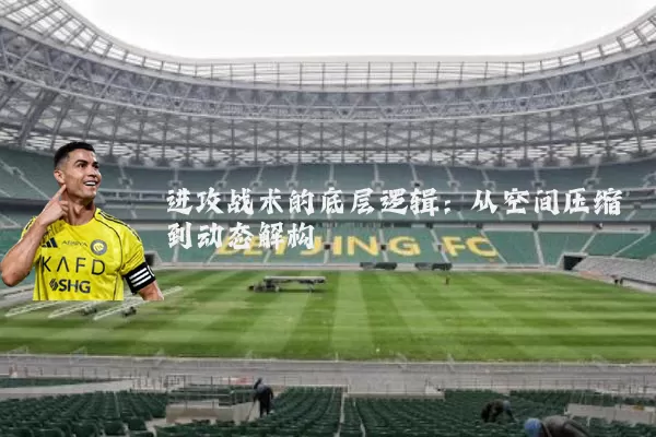 进攻战术的底层逻辑:从空间压缩到动态解构