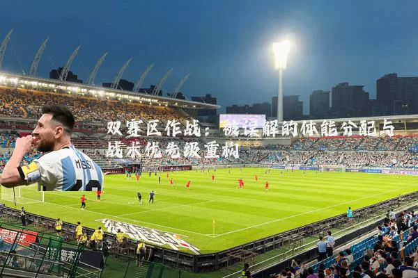 双赛区作战：被误解的体能分配与战术优先级重构