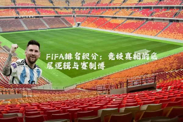 FIFA排名积分:竞技真相的底层逻辑与赛制博弈