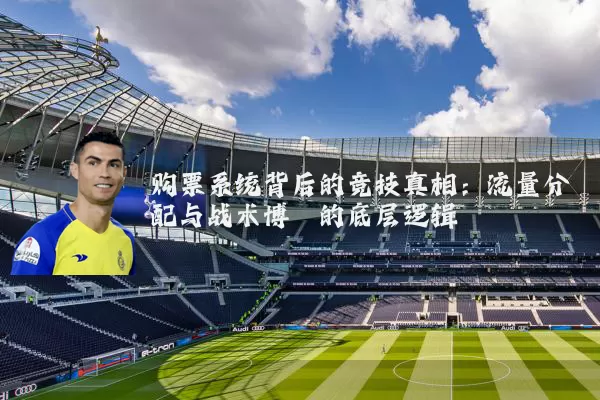 购票系统背后的竞技真相:流量分配与战术博弈的底层逻辑