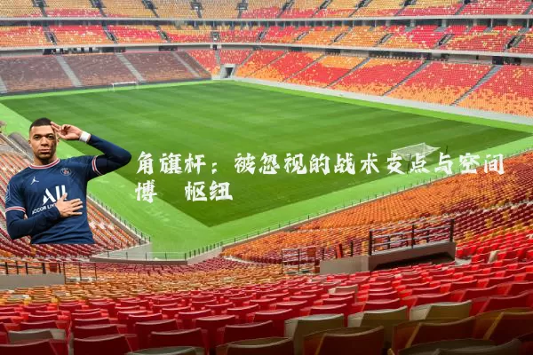 角旗杆：被忽视的战术支点与空间博弈枢纽