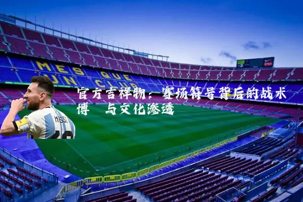 官方吉祥物:赛场符号背后的战术博弈与文化渗透