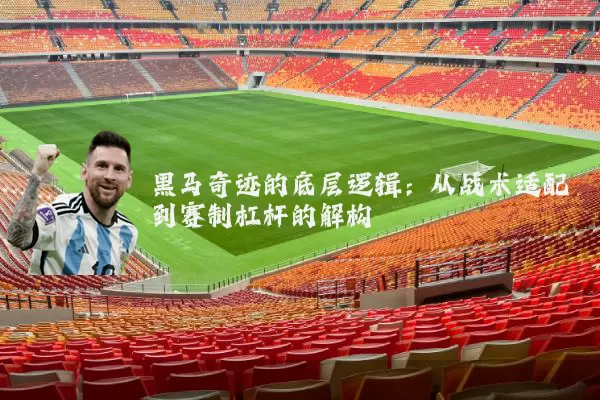 黑马奇迹的底层逻辑：从战术适配到赛制杠杆的解构