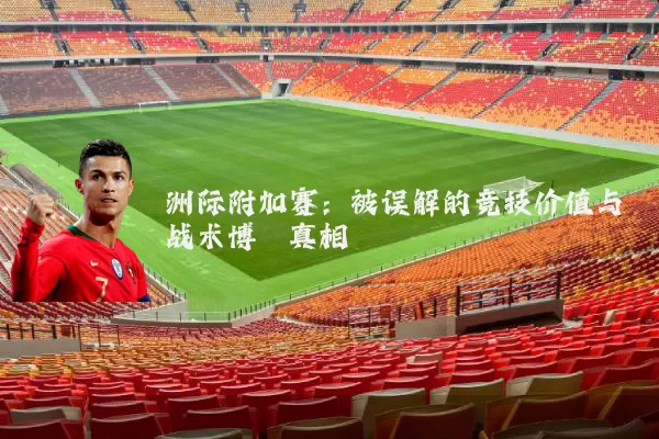 洲际附加赛:被误解的竞技价值与战术博弈真相